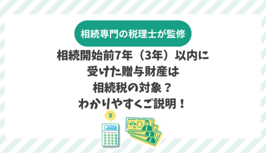 相続開始前7年（3年）以内に受けた贈与財産は相続税の対象？わかりやすくご説明！
